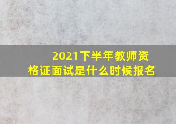 2021下半年教师资格证面试是什么时候报名