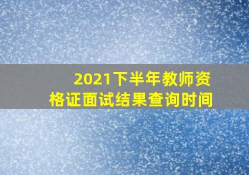 2021下半年教师资格证面试结果查询时间