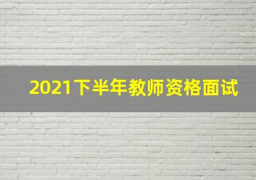 2021下半年教师资格面试