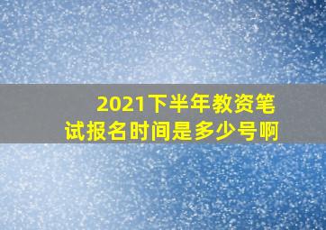 2021下半年教资笔试报名时间是多少号啊