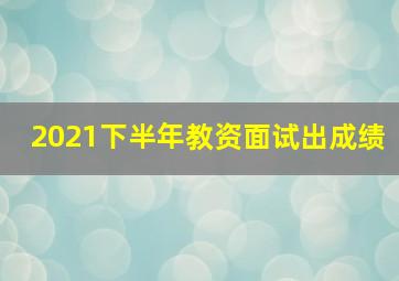 2021下半年教资面试出成绩