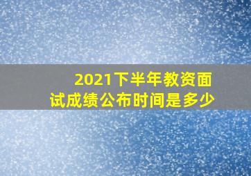 2021下半年教资面试成绩公布时间是多少