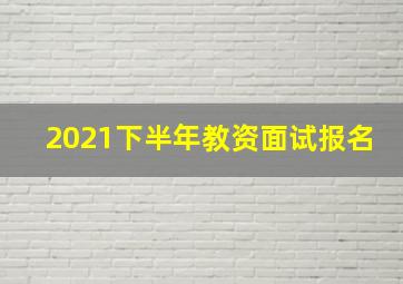 2021下半年教资面试报名