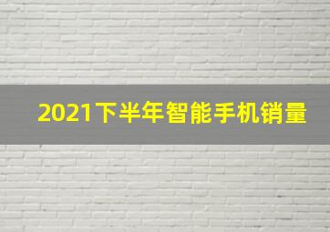 2021下半年智能手机销量