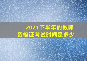 2021下半年的教师资格证考试时间是多少