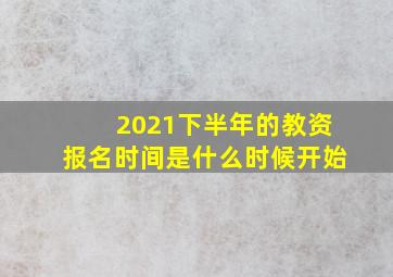 2021下半年的教资报名时间是什么时候开始