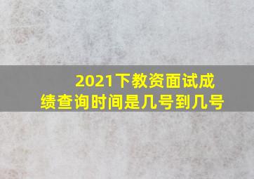 2021下教资面试成绩查询时间是几号到几号