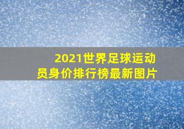 2021世界足球运动员身价排行榜最新图片