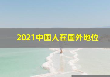 2021中国人在国外地位