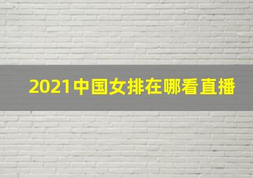 2021中国女排在哪看直播