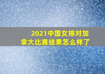 2021中国女排对加拿大比赛结果怎么样了