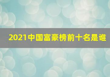 2021中国富豪榜前十名是谁