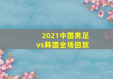 2021中国男足vs韩国全场回放