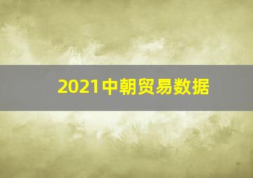 2021中朝贸易数据