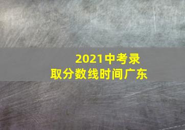 2021中考录取分数线时间广东