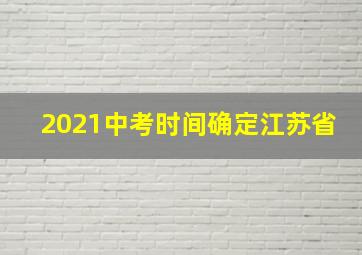 2021中考时间确定江苏省