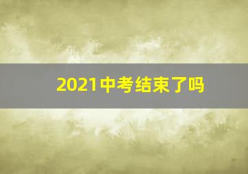 2021中考结束了吗