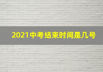 2021中考结束时间是几号