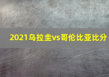 2021乌拉圭vs哥伦比亚比分