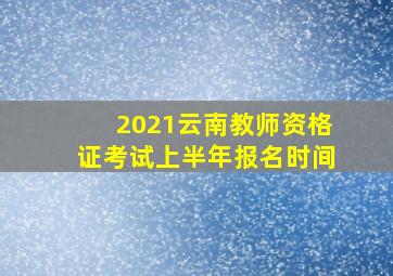 2021云南教师资格证考试上半年报名时间