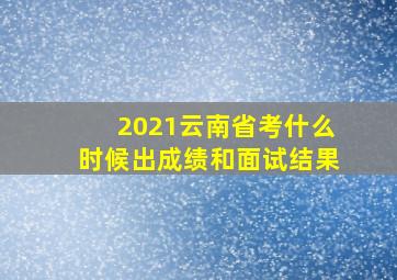 2021云南省考什么时候出成绩和面试结果