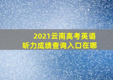 2021云南高考英语听力成绩查询入口在哪