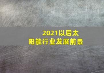 2021以后太阳能行业发展前景