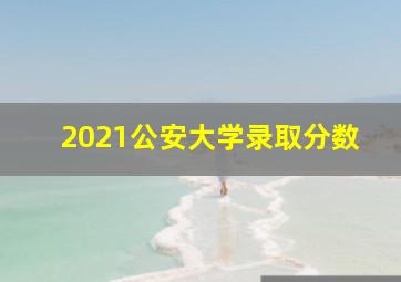 2021公安大学录取分数