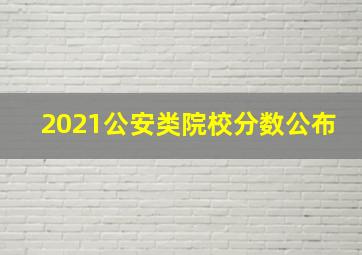 2021公安类院校分数公布