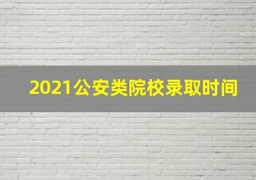 2021公安类院校录取时间