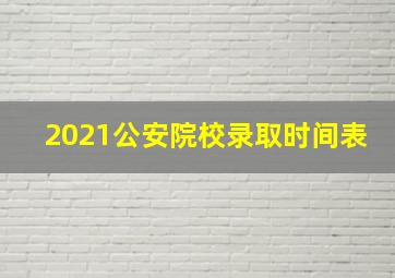 2021公安院校录取时间表