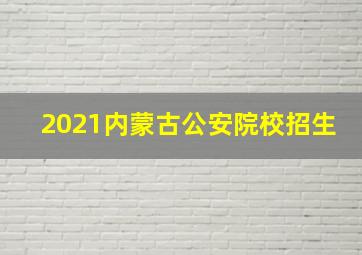 2021内蒙古公安院校招生