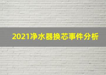 2021净水器换芯事件分析