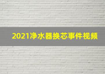 2021净水器换芯事件视频