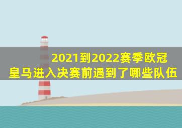 2021到2022赛季欧冠皇马进入决赛前遇到了哪些队伍