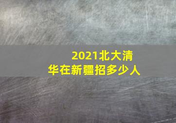 2021北大清华在新疆招多少人