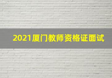 2021厦门教师资格证面试