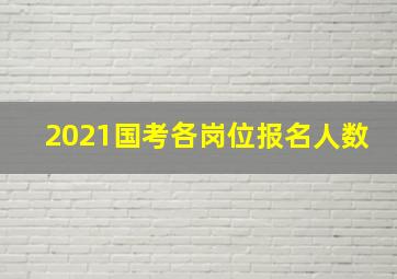 2021国考各岗位报名人数