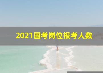 2021国考岗位报考人数