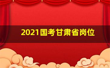 2021国考甘肃省岗位