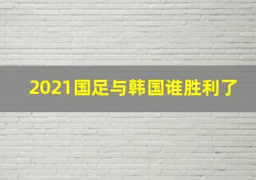 2021国足与韩国谁胜利了