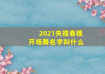 2021央视春晚开场舞名字叫什么