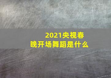 2021央视春晚开场舞蹈是什么