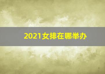 2021女排在哪举办