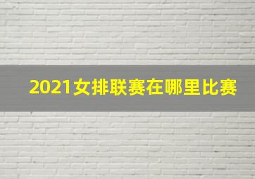 2021女排联赛在哪里比赛