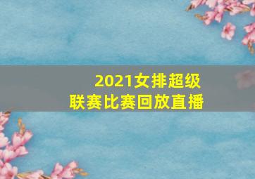 2021女排超级联赛比赛回放直播