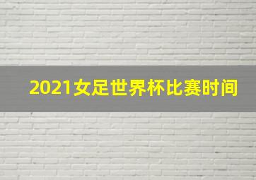 2021女足世界杯比赛时间