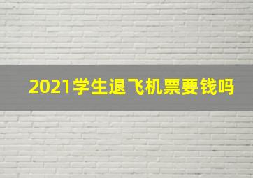 2021学生退飞机票要钱吗