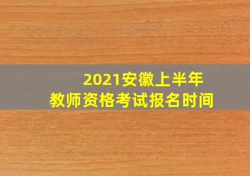 2021安徽上半年教师资格考试报名时间