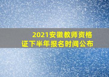 2021安徽教师资格证下半年报名时间公布